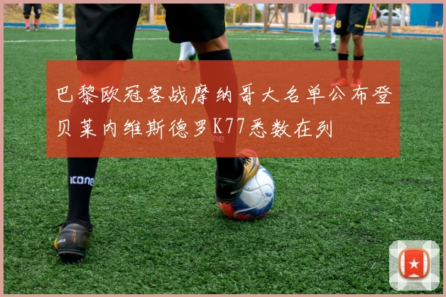 巴黎欧冠客战摩纳哥大名单公布登贝莱内维斯德罗K77悉数在列
