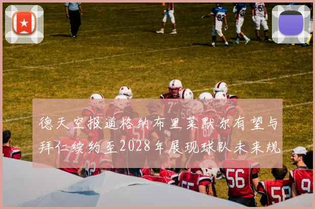 德天空报道格纳布里莱默尔有望与拜仁续约至2028年展现球队未来规划