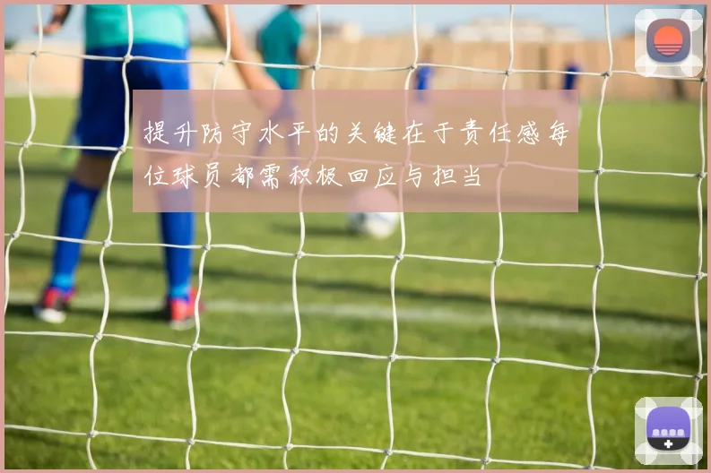 提升防守水平的关键在于责任感每位球员都需积极回应与担当