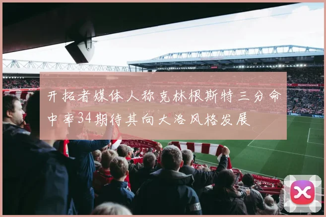 开拓者媒体人称克林根斯特三分命中率34期待其向大洛风格发展