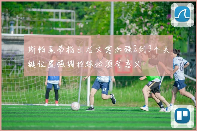 斯帕莱蒂指出尤文需加强2到3个关键位置强调控球必须有意义