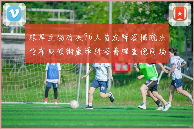 绿军主场对决76人首发阵容揭晓杰伦布朗领衔豪泽科塔普理查德同场竞技