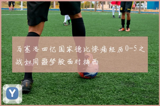 马塞洛回忆国家德比惨痛经历0-5之战如同噩梦般面对梅西