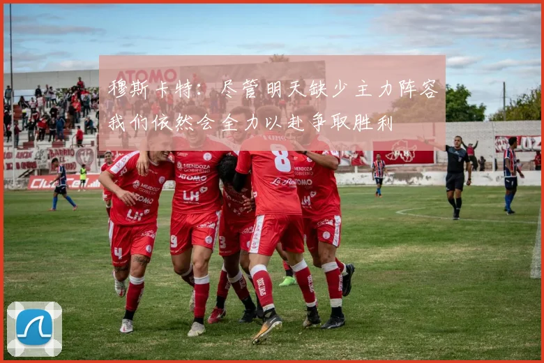 穆斯卡特：尽管明天缺少主力阵容我们依然会全力以赴争取胜利