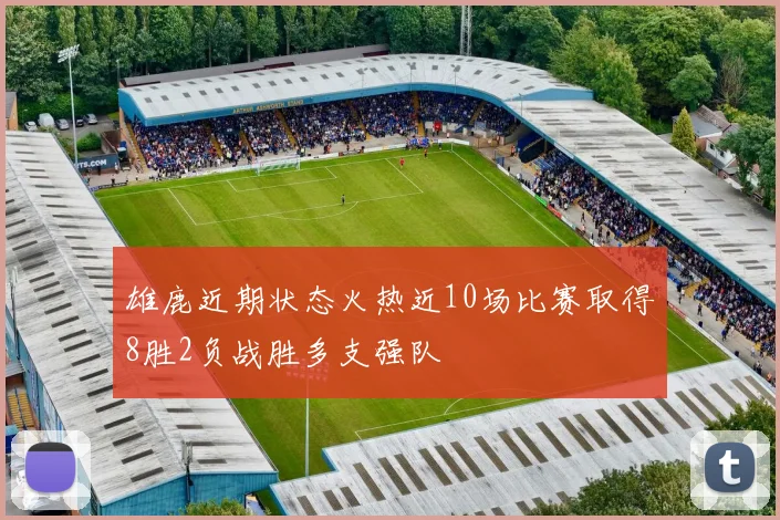 雄鹿近期状态火热近10场比赛取得8胜2负战胜多支强队