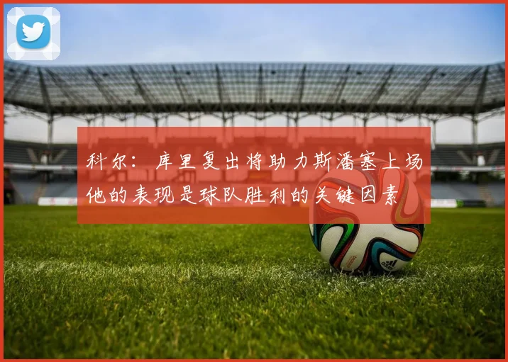 科尔：库里复出将助力斯潘塞上场他的表现是球队胜利的关键因素