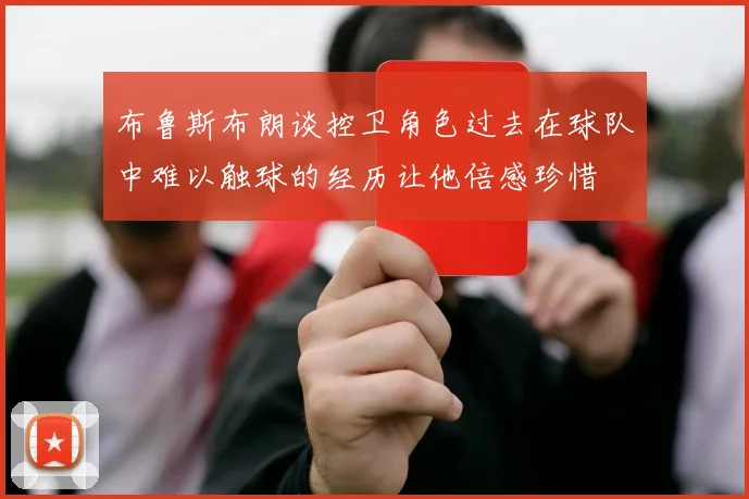 布鲁斯布朗谈控卫角色过去在球队中难以触球的经历让他倍感珍惜