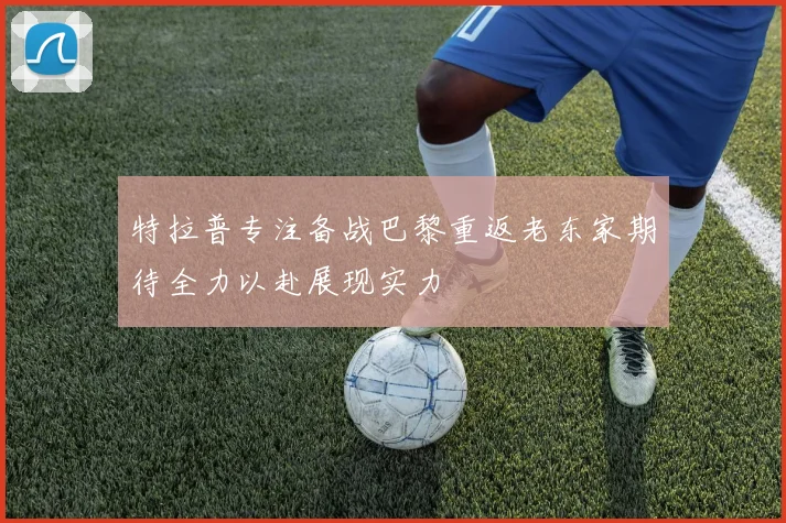 特拉普专注备战巴黎重返老东家期待全力以赴展现实力