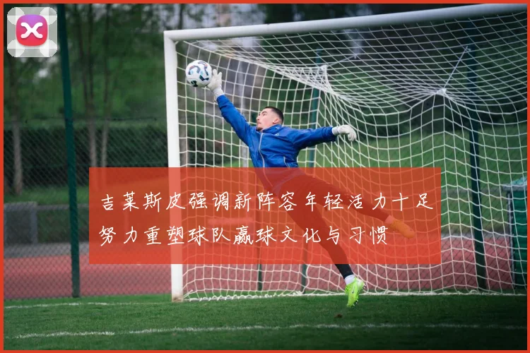 吉莱斯皮强调新阵容年轻活力十足努力重塑球队赢球文化与习惯