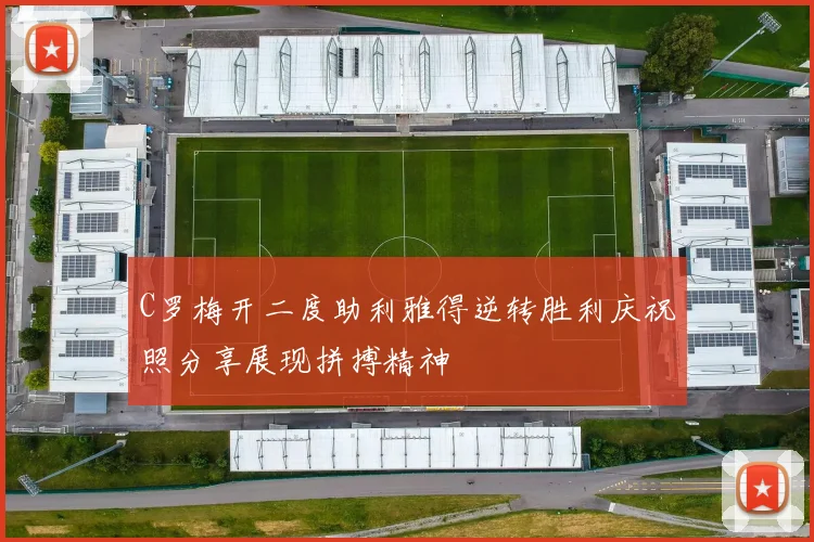 C罗梅开二度助利雅得逆转胜利庆祝照分享展现拼搏精神