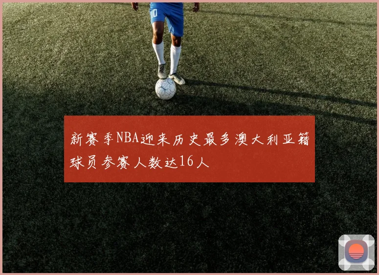 新赛季NBA迎来历史最多澳大利亚籍球员参赛人数达16人