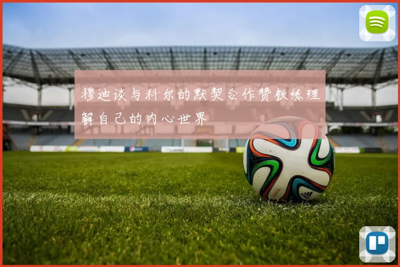 穆迪谈与科尔的默契合作赞教练理解自己的内心世界