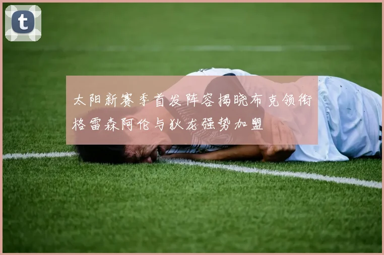 太阳新赛季首发阵容揭晓布克领衔格雷森阿伦与狄龙强势加盟