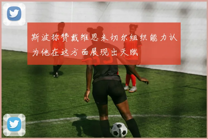 斯波称赞戴维恩米切尔组织能力认为他在这方面展现出天赋