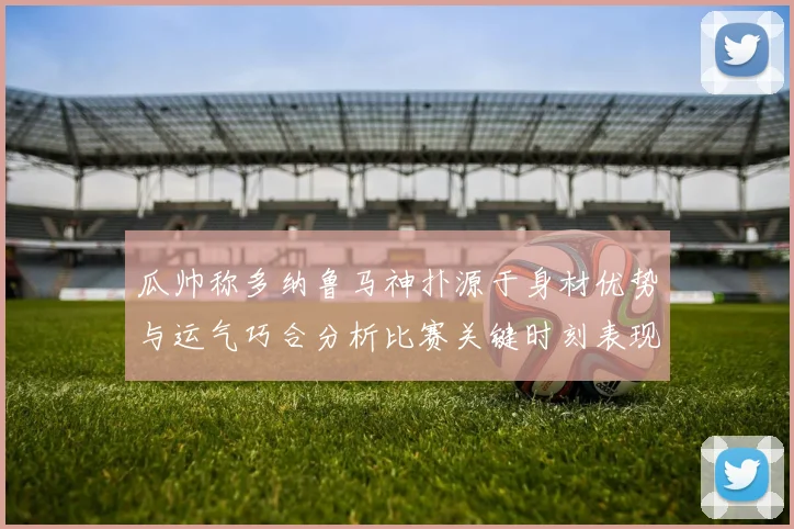 瓜帅称多纳鲁马神扑源于身材优势与运气巧合分析比赛关键时刻表现