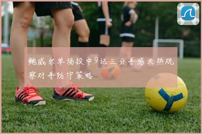 鲍威尔单场投中9记三分手感火热观察对手防守策略