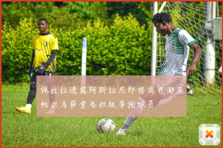 佩杜拉透露阿斯拉尼即将离开都灵帕尔马萨索洛积极争抢球员