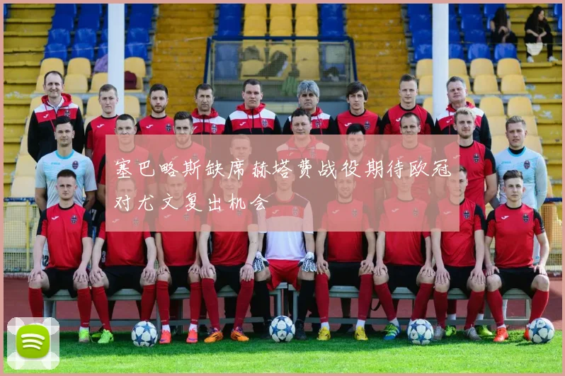 塞巴略斯缺席赫塔费战役期待欧冠对尤文复出机会