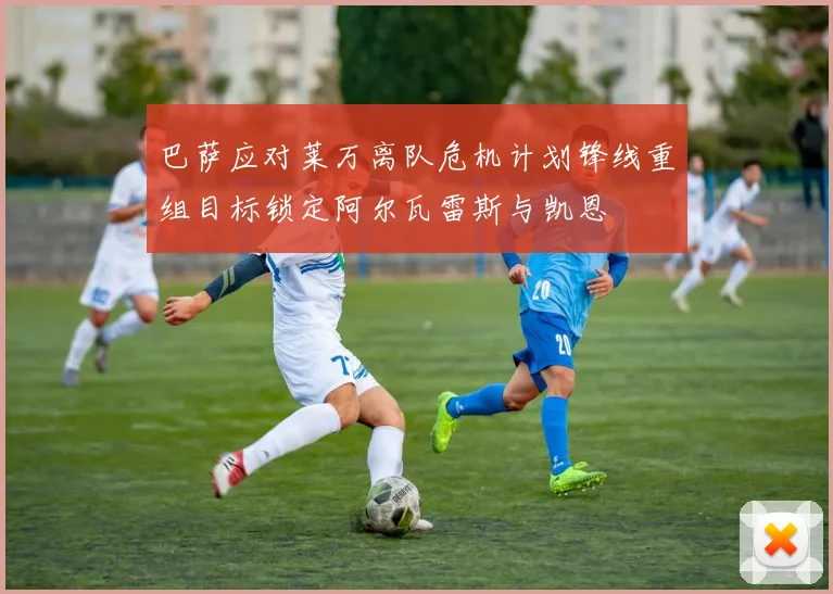 巴萨应对莱万离队危机计划锋线重组目标锁定阿尔瓦雷斯与凯恩