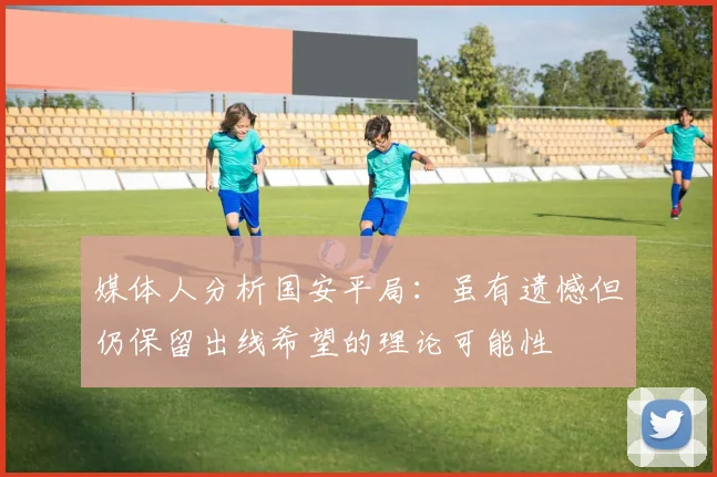 媒体人分析国安平局：虽有遗憾但仍保留出线希望的理论可能性