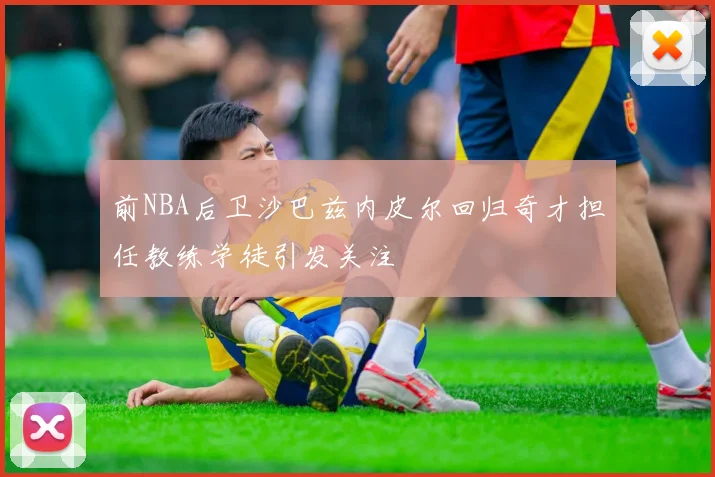前NBA后卫沙巴兹内皮尔回归奇才担任教练学徒引发关注