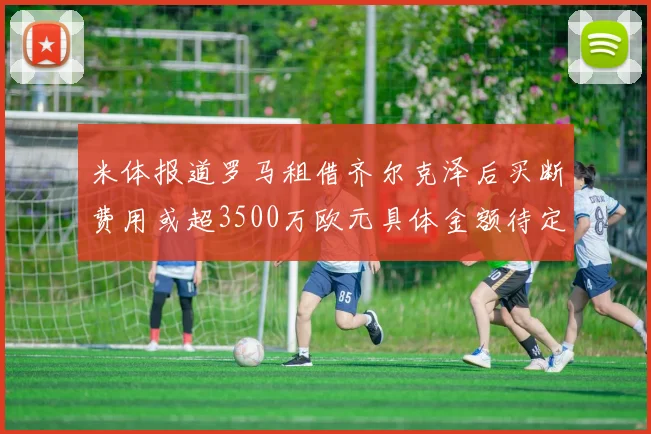 米体报道罗马租借齐尔克泽后买断费用或超3500万欧元具体金额待定