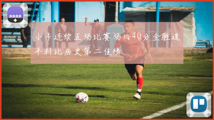 小卡连续五场比赛场均40分全胜追平科比历史第二佳绩