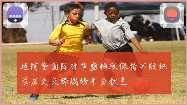 迈阿密国际对华盛顿联保持不败纪录历史交锋战绩平分秋色