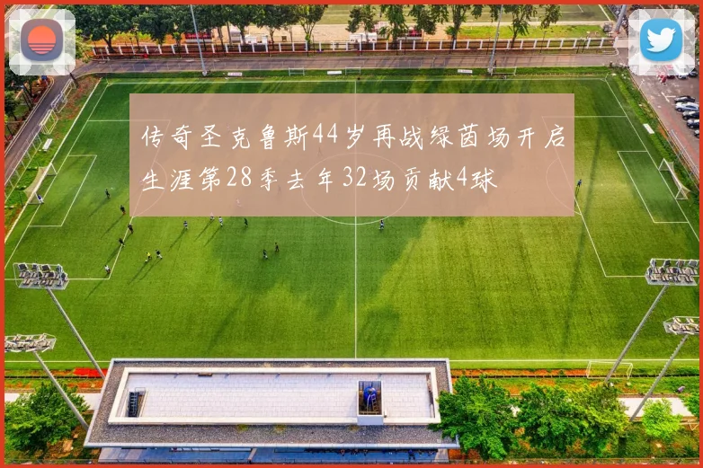 传奇圣克鲁斯44岁再战绿茵场开启生涯第28季去年32场贡献4球