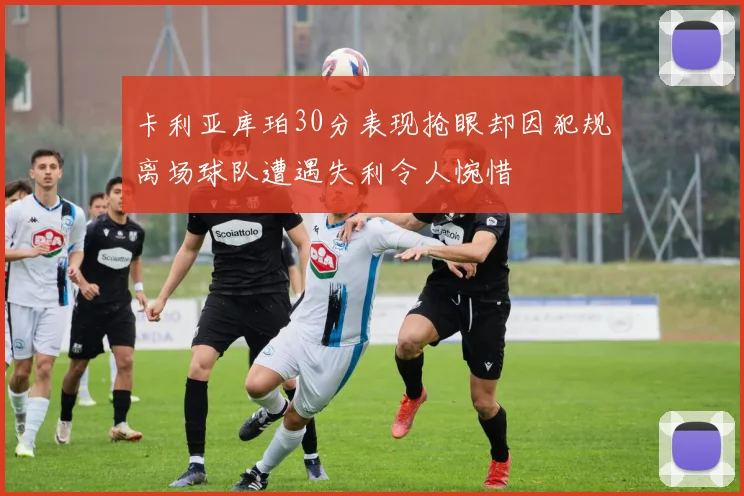 卡利亚库珀30分表现抢眼却因犯规离场球队遭遇失利令人惋惜