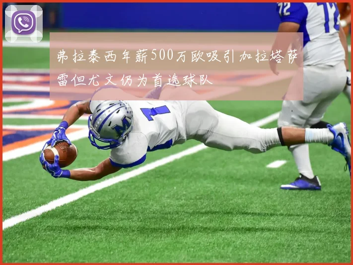 弗拉泰西年薪500万欧吸引加拉塔萨雷但尤文仍为首选球队