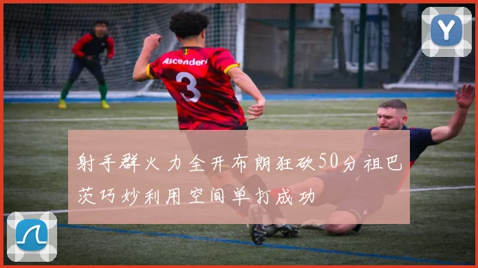 射手群火力全开布朗狂砍50分祖巴茨巧妙利用空间单打成功