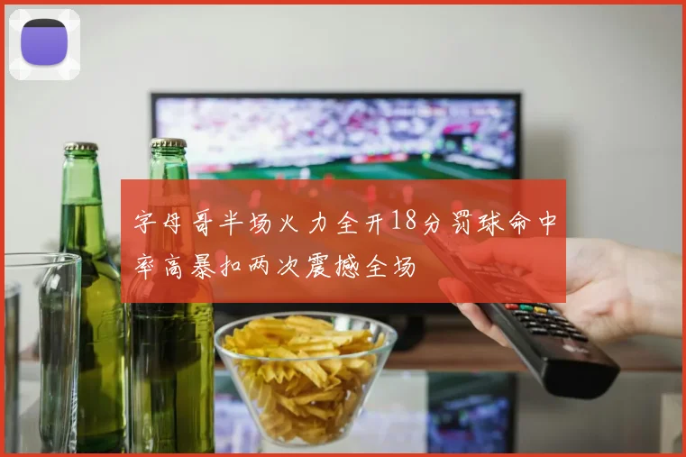 字母哥半场火力全开18分罚球命中率高暴扣两次震撼全场