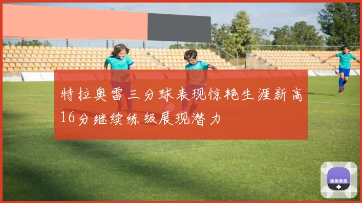 特拉奥雷三分球表现惊艳生涯新高16分继续练级展现潜力