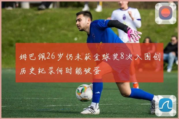 姆巴佩26岁仍未获金球奖8次入围创历史纪录何时能破蛋