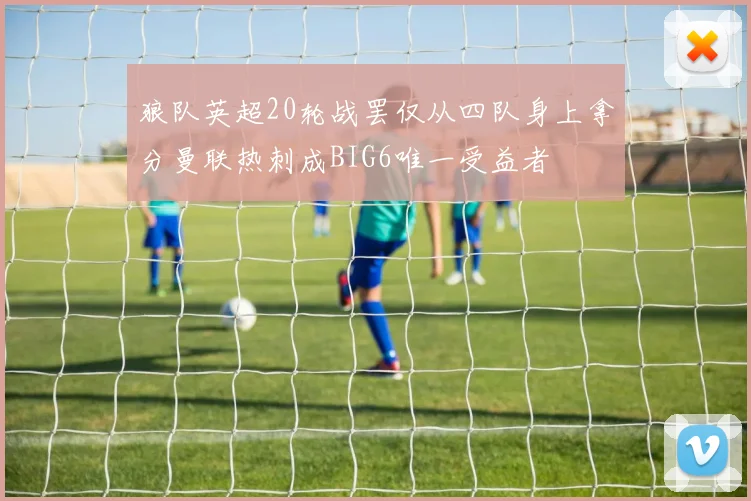 狼队英超20轮战罢仅从四队身上拿分曼联热刺成BIG6唯一受益者