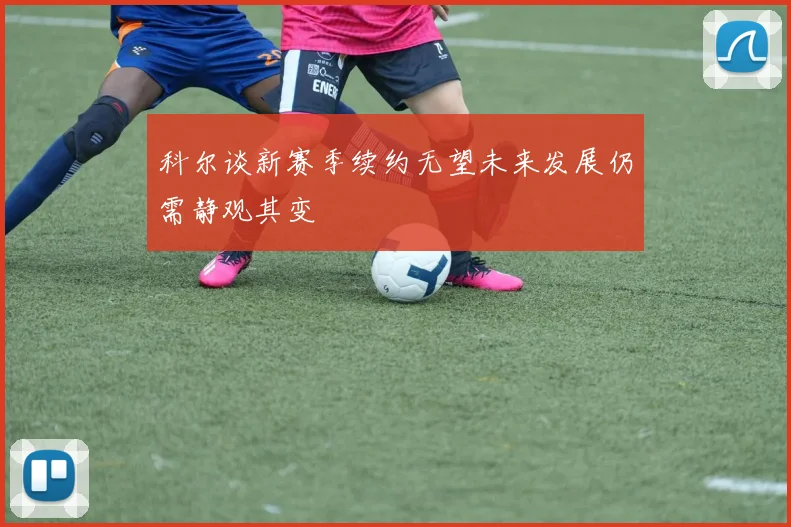 科尔谈新赛季续约无望未来发展仍需静观其变