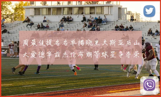 周最佳提名名单揭晓里夫斯亚历山大爱德华兹杰伦布朗等球星争夺荣誉