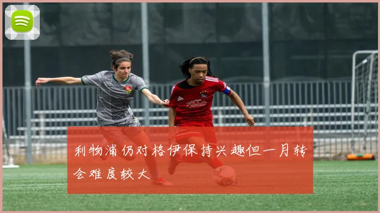 利物浦仍对格伊保持兴趣但一月转会难度较大