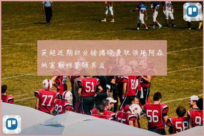 英超近期积分榜揭晓曼联领跑阿森纳富勒姆紧随其后