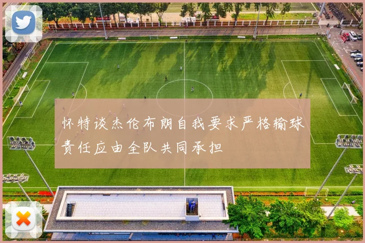 怀特谈杰伦布朗自我要求严格输球责任应由全队共同承担