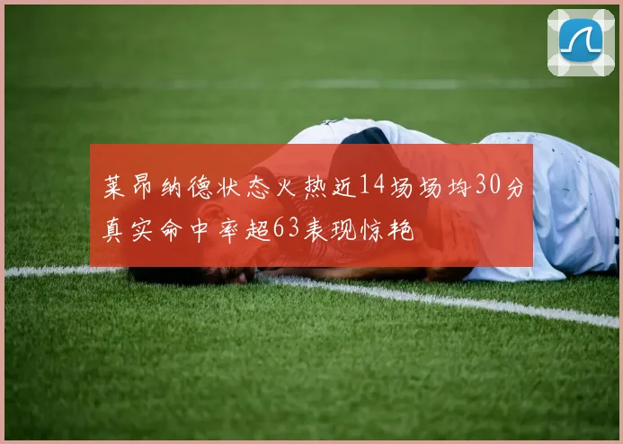 莱昂纳德状态火热近14场场均30分真实命中率超63表现惊艳