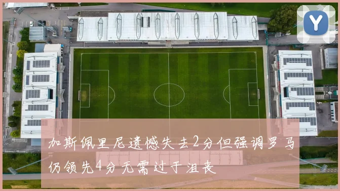 加斯佩里尼遗憾失去2分但强调罗马仍领先4分无需过于沮丧