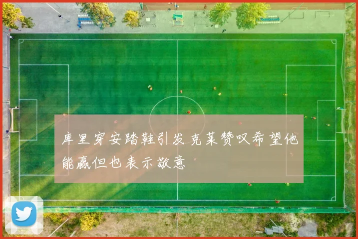 库里穿安踏鞋引发克莱赞叹希望他能赢但也表示敬意