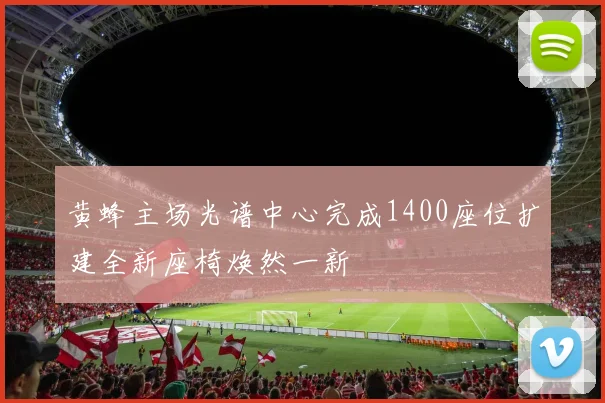黄蜂主场光谱中心完成1400座位扩建全新座椅焕然一新