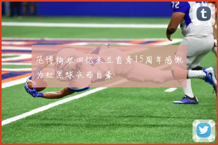 范博梅尔回忆米兰首秀15周年感慨为红黑球衣而自豪