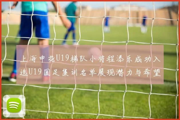 上海申花U19梯队小将程添乐成功入选U19国足集训名单展现潜力与希望