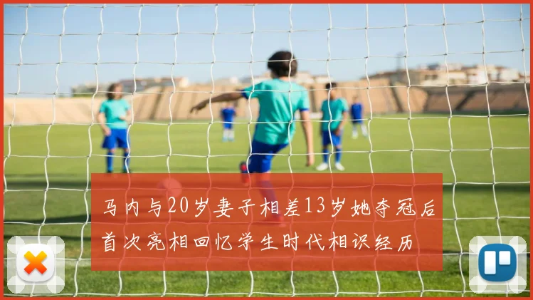 马内与20岁妻子相差13岁她夺冠后首次亮相回忆学生时代相识经历