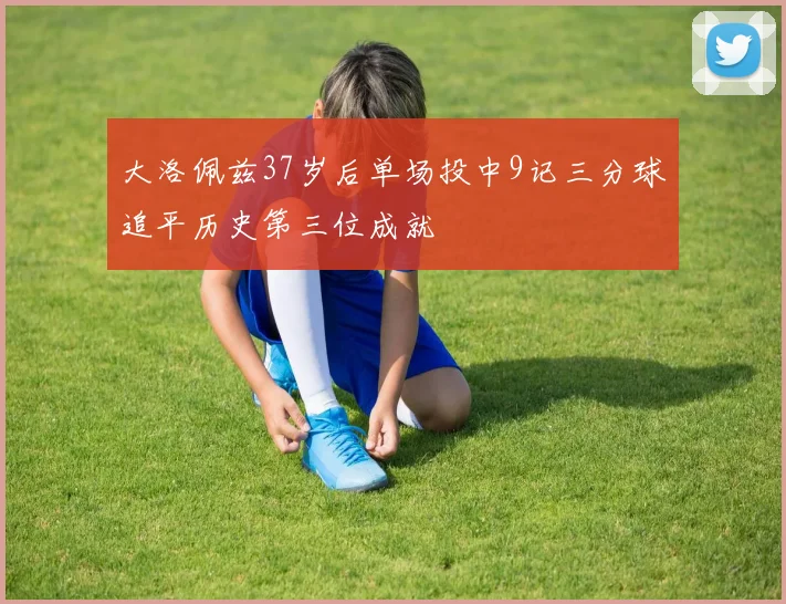 大洛佩兹37岁后单场投中9记三分球追平历史第三位成就
