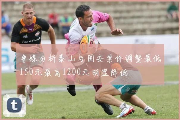 鲁媒分析泰山与国安票价调整最低150元最高1200元明显降低